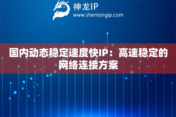 國內(nèi)動態(tài)穩(wěn)定速度快IP：高速穩(wěn)定的網(wǎng)絡(luò)連接方案