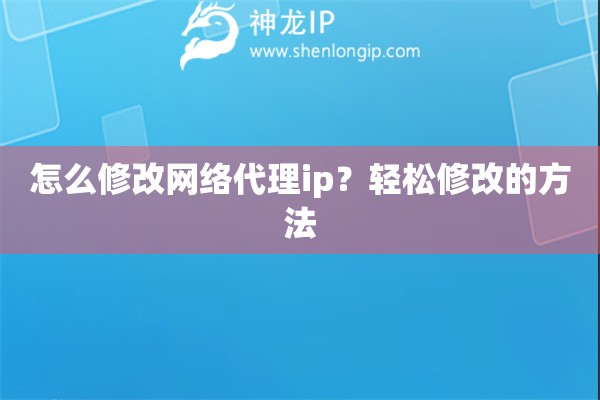 怎么修改網(wǎng)絡(luò)代理ip？輕松修改的方法
