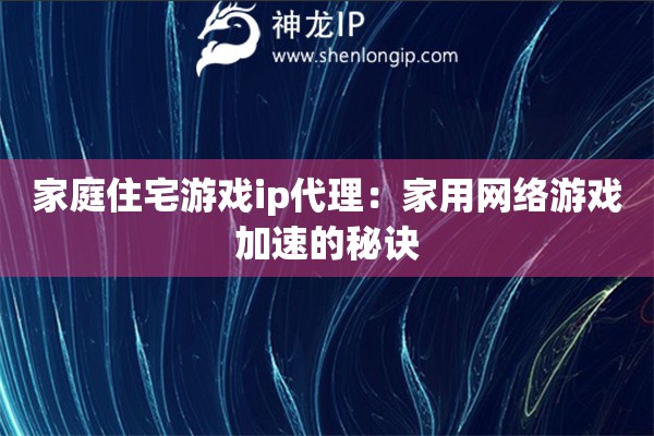 家庭住宅游戲ip代理：家用網(wǎng)絡(luò)游戲加速的秘訣