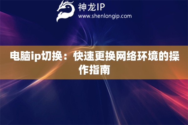 電腦ip切換：快速更換網(wǎng)絡(luò)環(huán)境的操作指南