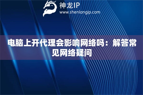電腦上開代理會影響網(wǎng)絡(luò)嗎：解答常見網(wǎng)絡(luò)疑問