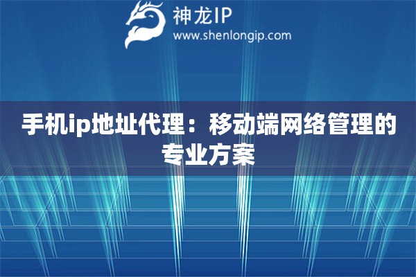 手機ip地址代理：移動端網(wǎng)絡(luò)管理的專業(yè)方案