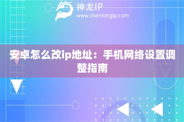安卓怎么改ip地址：手機網(wǎng)絡(luò)設(shè)置調(diào)整指南