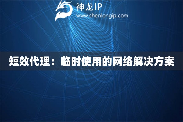 短效代理：臨時使用的網(wǎng)絡(luò)解決方案