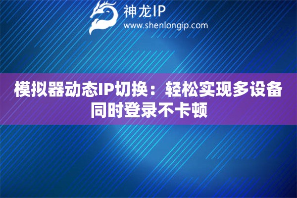 模擬器動態(tài)IP切換：輕松實現(xiàn)多設(shè)備同時登錄不卡頓