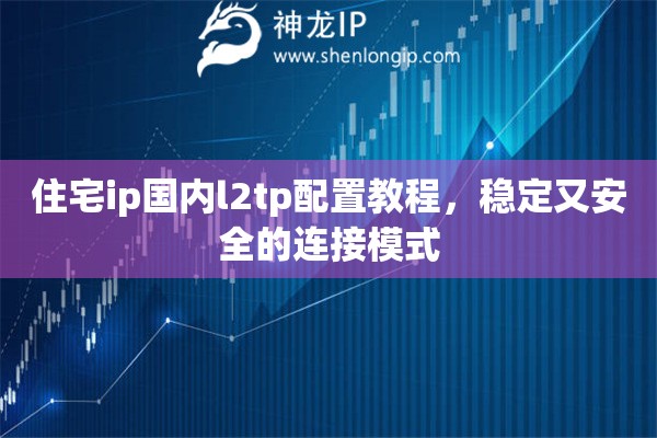 住宅ip國內(nèi)l2tp配置教程，穩(wěn)定又安全的連接模式
