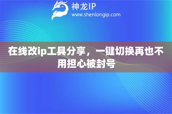 在線改ip工具分享，一鍵切換再也不用擔(dān)心被封號