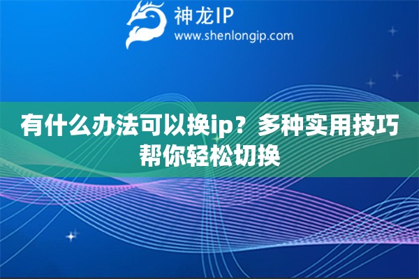 有什么辦法可以換ip？多種實用技巧幫你輕松切換