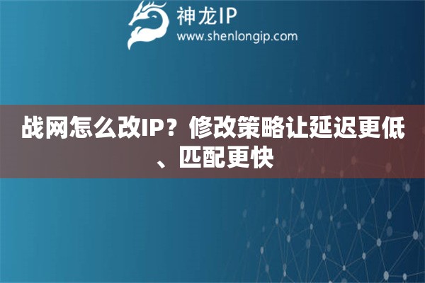 戰(zhàn)網(wǎng)怎么改IP？修改策略讓延遲更低、匹配更快