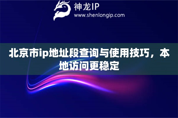 北京市ip地址段查詢與使用技巧，本地訪問更穩(wěn)定