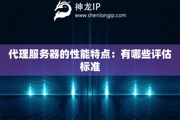 代理服務(wù)器的性能特點(diǎn)：有哪些評(píng)估標(biāo)準(zhǔn)