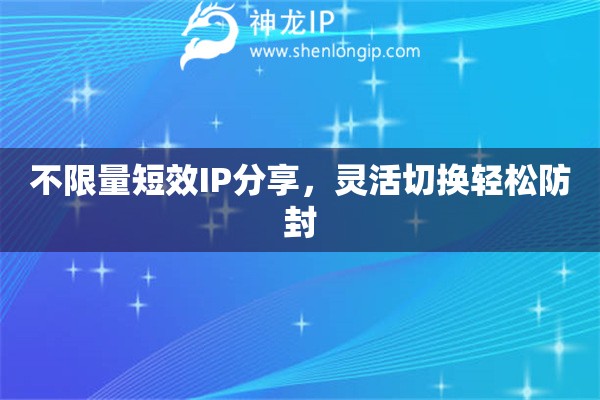 不限量短效IP分享，靈活切換輕松防封