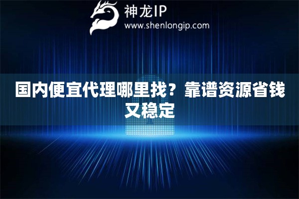國內(nèi)便宜代理哪里找？靠譜資源省錢又穩(wěn)定