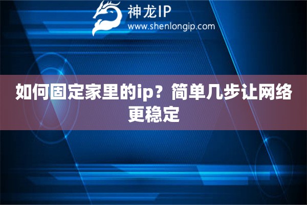 如何固定家里的ip？簡單幾步讓網(wǎng)絡(luò)更穩(wěn)定