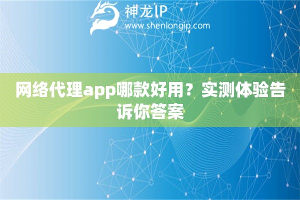 網(wǎng)絡(luò)代理app哪款好用？實測體驗告訴你答案