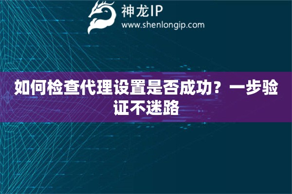 如何檢查代理設(shè)置是否成功？一步驗(yàn)證不迷路