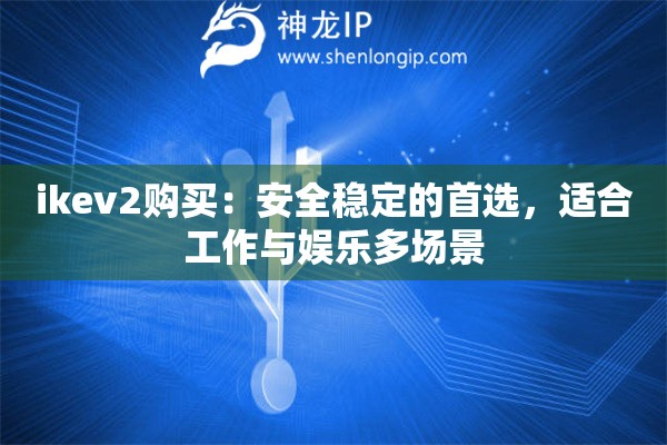 ikev2購買：安全穩(wěn)定的首選，適合工作與娛樂多場景