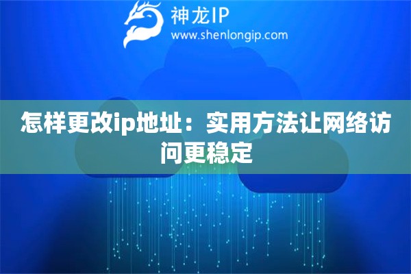 怎樣更改ip地址：實用方法讓網(wǎng)絡(luò)訪問更穩(wěn)定