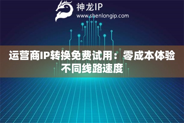 運(yùn)營(yíng)商IP轉(zhuǎn)換免費(fèi)試用：零成本體驗(yàn)不同線路速度