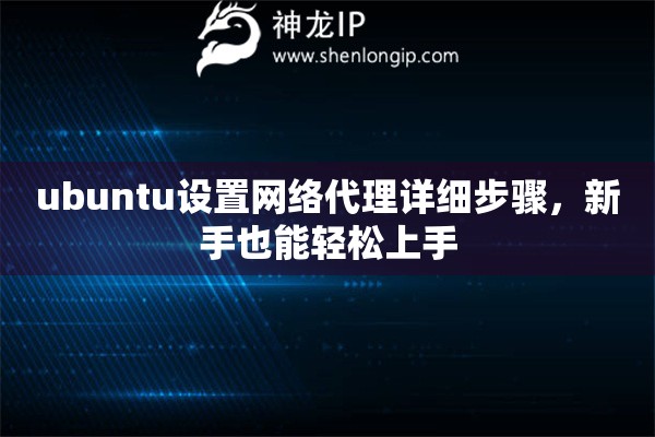 ubuntu設(shè)置網(wǎng)絡(luò)代理詳細(xì)步驟，新手也能輕松上手