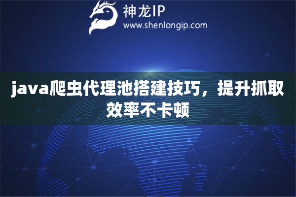 java爬蟲代理池搭建技巧，提升抓取效率不卡頓