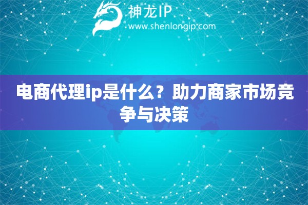 電商代理ip是什么？助力商家市場競爭與決策