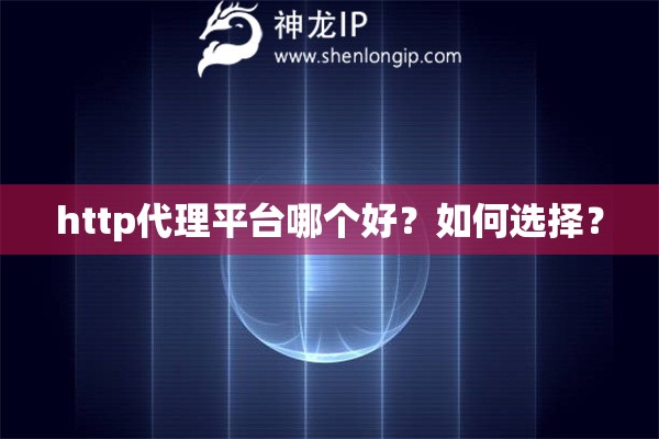 http代理平臺(tái)哪個(gè)好？如何選擇？