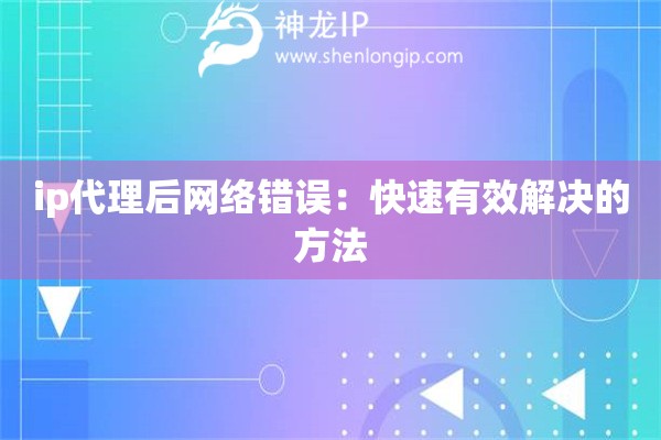 ip代理后網(wǎng)絡(luò)錯誤：快速有效解決的方法