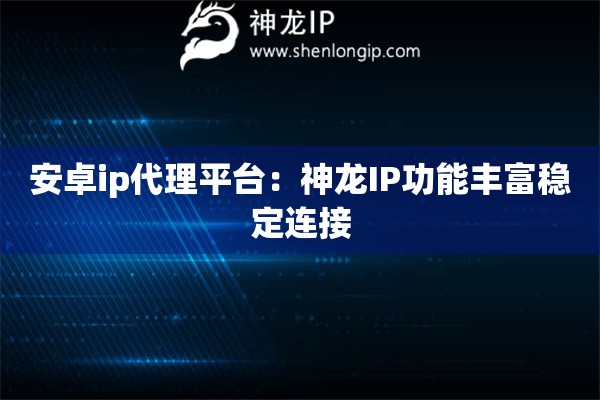 安卓ip代理平臺：神龍IP功能豐富穩(wěn)定連接