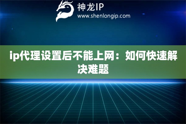 ip代理設(shè)置后不能上網(wǎng)：如何快速解決難題