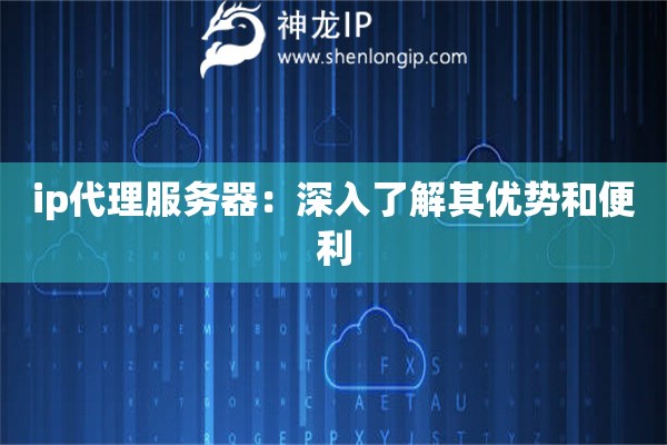 ip代理服務(wù)器：深入了解其優(yōu)勢和便利