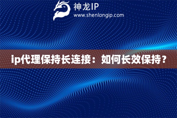 ip代理保持長(zhǎng)連接：如何長(zhǎng)效保持？