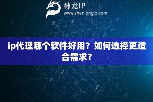 ip代理哪個(gè)軟件好用？如何選擇更適合需求？