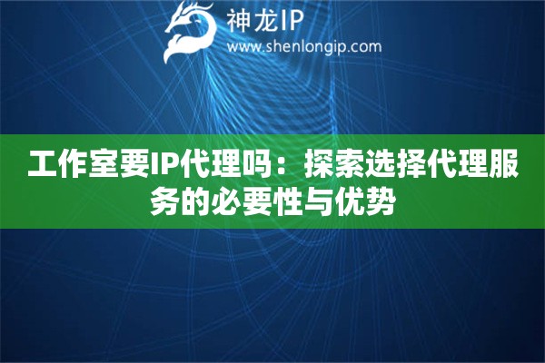 工作室要IP代理嗎：探索選擇代理服務(wù)的必要性與優(yōu)勢(shì)
