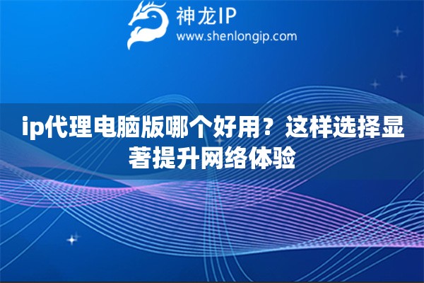 ip代理電腦版哪個(gè)好用？這樣選擇顯著提升網(wǎng)絡(luò)體驗(yàn)