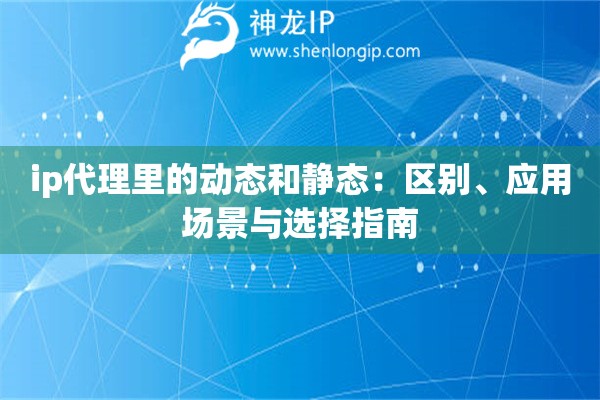 ip代理里的動(dòng)態(tài)和靜態(tài)：區(qū)別、應(yīng)用場景與選擇指南
