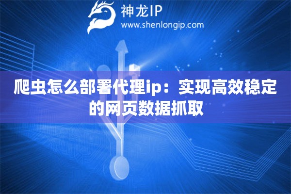 爬蟲怎么部署代理ip：實現(xiàn)高效穩(wěn)定的網頁數(shù)據(jù)抓取