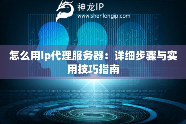 怎么用ip代理服務(wù)器：詳細(xì)步驟與實用技巧指南