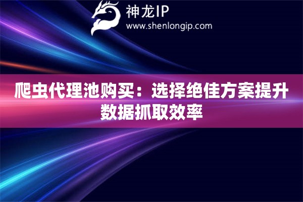 爬蟲代理池購買：選擇絕佳方案提升數(shù)據(jù)抓取效率