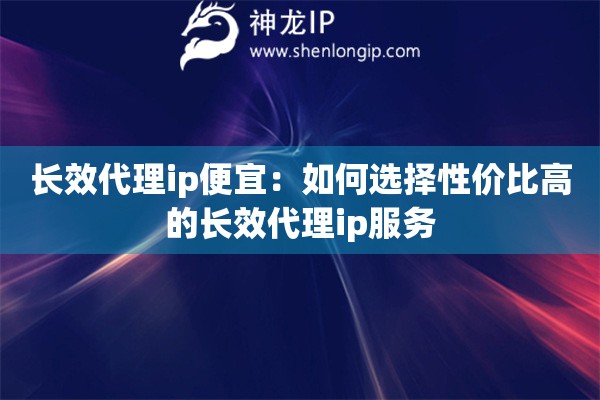 長效代理ip便宜：如何選擇性價比高的長效代理ip服務(wù)