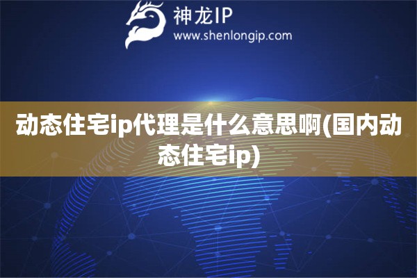 動(dòng)態(tài)住宅ip代理是什么意思啊(國(guó)內(nèi)動(dòng)態(tài)住宅ip)