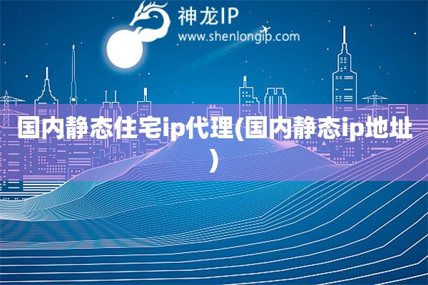 國(guó)內(nèi)靜態(tài)住宅ip代理(國(guó)內(nèi)靜態(tài)ip地址)