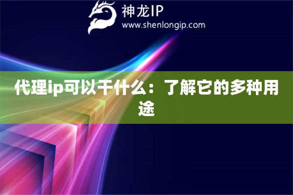 代理ip可以干什么：了解它的多種用途