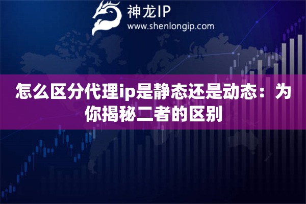 怎么區(qū)分代理ip是靜態(tài)還是動態(tài)：為你揭秘二者的區(qū)別