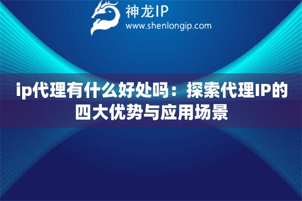 ip代理有什么好處嗎：探索代理IP的四大優(yōu)勢與應(yīng)用場景