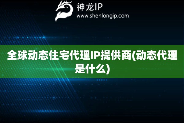 全球動(dòng)態(tài)住宅代理IP提供商(動(dòng)態(tài)代理是什么)