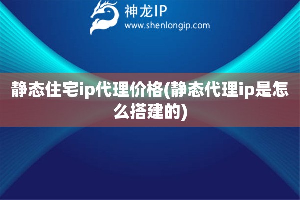 靜態(tài)住宅ip代理價(jià)格(靜態(tài)代理ip是怎么搭建的)