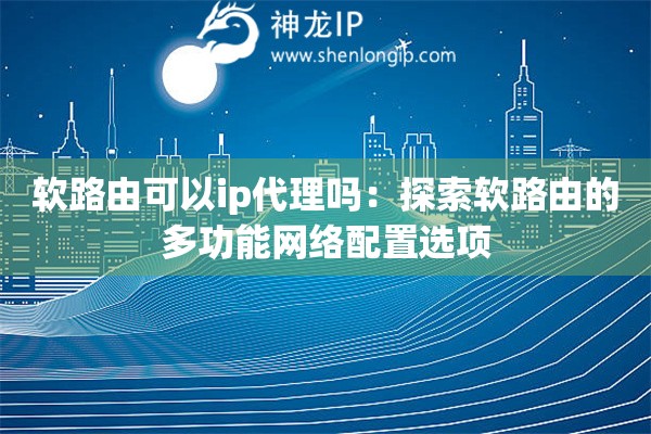 軟路由可以ip代理嗎：探索軟路由的多功能網(wǎng)絡(luò)配置選項