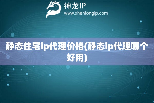 靜態(tài)住宅ip代理價(jià)格(靜態(tài)ip代理哪個(gè)好用)