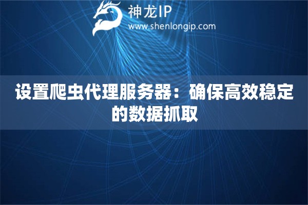 設(shè)置爬蟲代理服務(wù)器：確保高效穩(wěn)定的數(shù)據(jù)抓取